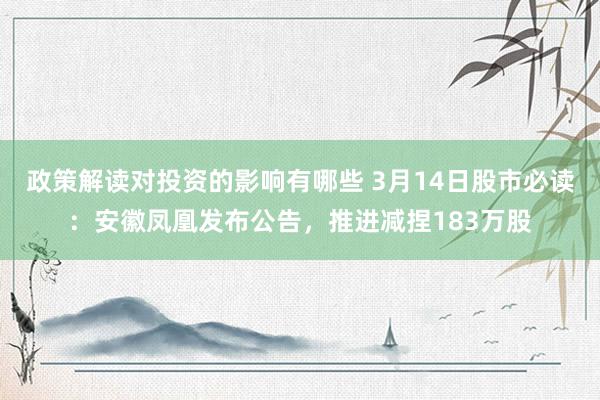 政策解读对投资的影响有哪些 3月14日股市必读：安徽凤凰发布公告，推进减捏183万股