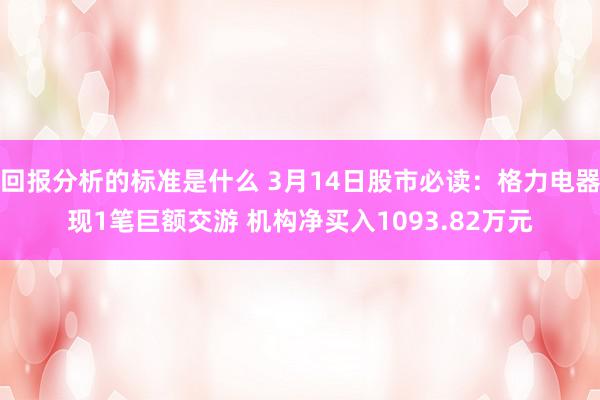 回报分析的标准是什么 3月14日股市必读：格力电器现1笔巨额交游 机构净买入1093.82万元